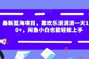 最新蓝海项目，靠欢乐消消消一天1000+，闲鱼小白也能轻松上手【揭秘】