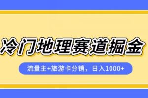 冷门地理赛道流量主+旅游卡分销全新课程，日入四位数，小白容易上手