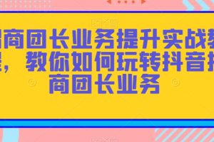 招商团长业务提升实战教程，教你如何玩转抖音招商团长业务