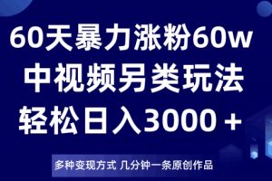 60天暴力涨粉60W，中视频另类玩法，日入3000＋，几分钟一条原创作品多种变现方式