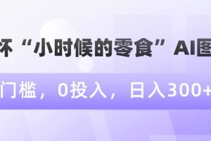 情怀“小时候的零食”AI图文，0门槛，0投入，日入300+【揭秘】