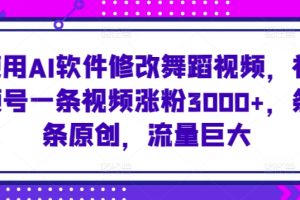 使用AI软件修改舞蹈视频，视频号一条视频涨粉3000+，条条原创，流量巨大【揭秘】