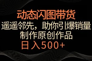 动态闪图带货，遥遥领先，冷门玩法，助你轻松引爆销量，日赚500+【揭秘】