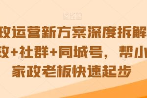 家政运营新方案深度拆解，家政+社群+同城号，帮小白家政老板快速起步