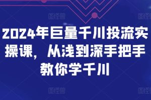 2024年巨量千川投流实操课，从浅到深手把手教你学千川