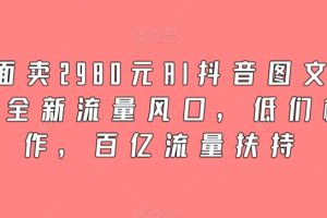 外面卖2980元AI抖音图文带货，全新流量风口，低们槛创作，百亿流量扶持