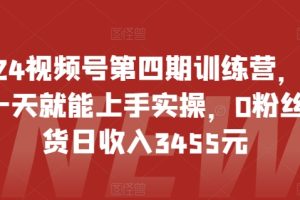 2024视频号第四期训练营，新手一天就能上手实操，0粉丝带货日收入3455元