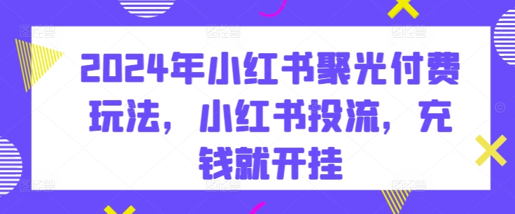 2024年小红书聚光付费玩法，小红书投流，充钱就开挂