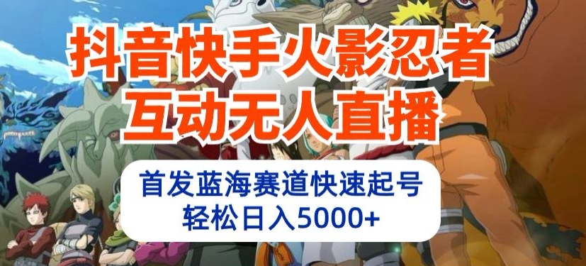 抖音快手火影忍者互动无人直播，首发蓝海赛道快速起号，轻松日入5000+【揭秘】