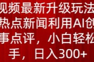 中视频最新升级玩法，根据热点新闻利用AI创作时事点评，日入300+【揭秘】