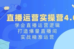 直播运营实操营4.0：学会直播运营逻辑，打造爆量直播间，实战精准运营