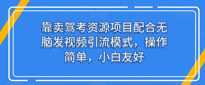 靠卖驾考资源项目配合无脑发视频引流模式，操作简单，小白友好【揭秘】