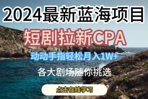 2024最新蓝海项日，短剧拉新CPA，动动手指轻松月入1W，全各大剧场随你挑选【揭秘】