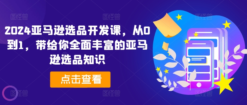 2024亚马逊选品开发课，从0到1，带给你全面丰富的亚马逊选品知识