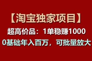 【淘宝独家项目】超高价品：1单稳赚1k多，0基础年入百W，可批量放大【揭秘】