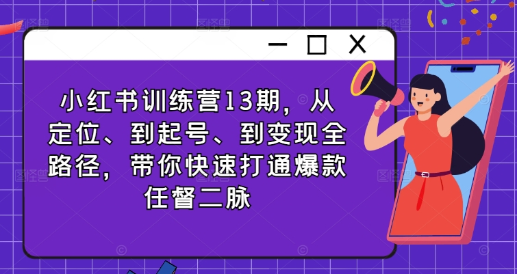 小红书训练营13期，从定位、到起号、到变现全路径，带你快速打通爆款任督二脉